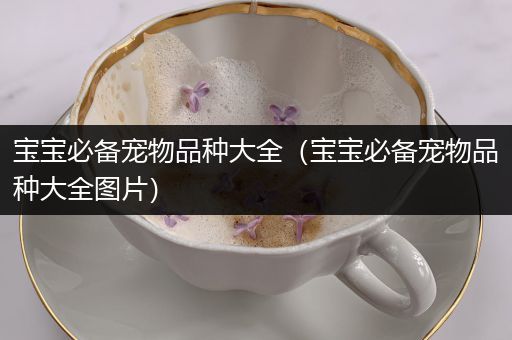 宝宝必备宠物品种大全（宝宝必备宠物品种大全图片）