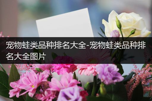 宠物蛙类品种排名大全-宠物蛙类品种排名大全图片