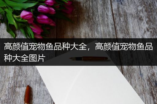 高颜值宠物鱼品种大全，高颜值宠物鱼品种大全图片