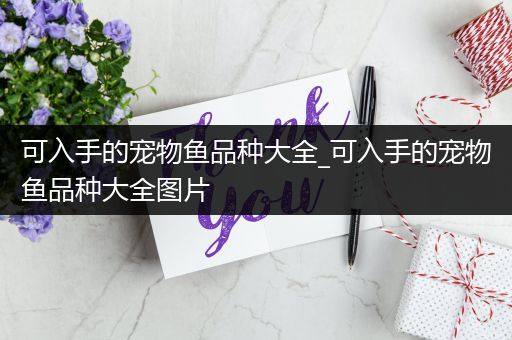 可入手的宠物鱼品种大全_可入手的宠物鱼品种大全图片