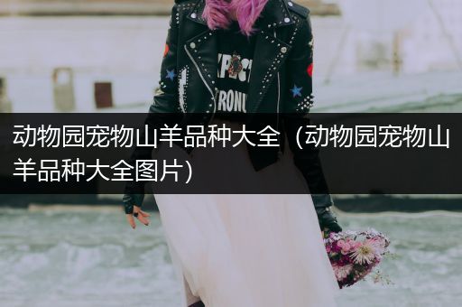 动物园宠物山羊品种大全（动物园宠物山羊品种大全图片）