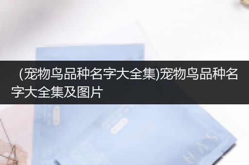 （宠物鸟品种名字大全集)宠物鸟品种名字大全集及图片