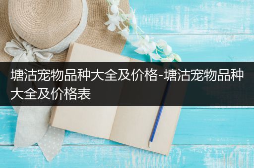 塘沽宠物品种大全及价格-塘沽宠物品种大全及价格表