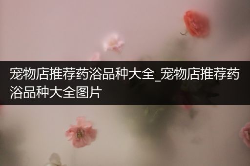 宠物店推荐药浴品种大全_宠物店推荐药浴品种大全图片