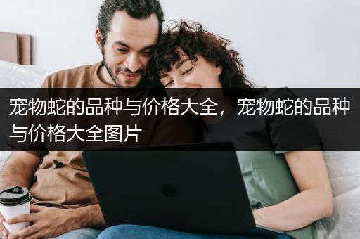 宠物蛇的品种与价格大全，宠物蛇的品种与价格大全图片