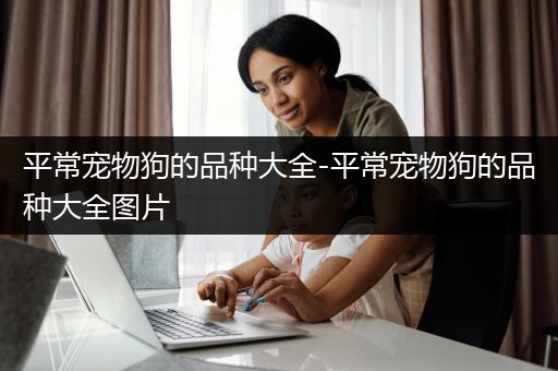平常宠物狗的品种大全-平常宠物狗的品种大全图片