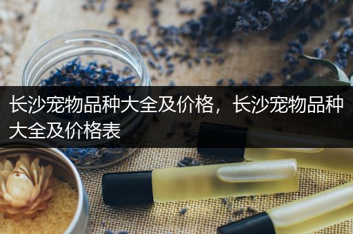 长沙宠物品种大全及价格，长沙宠物品种大全及价格表