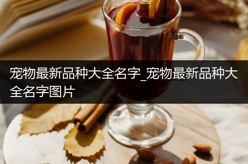 宠物最新品种大全名字_宠物最新品种大全名字图片