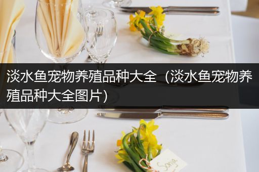 淡水鱼宠物养殖品种大全（淡水鱼宠物养殖品种大全图片）