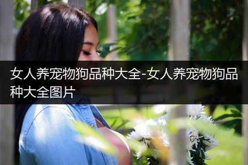 女人养宠物狗品种大全-女人养宠物狗品种大全图片