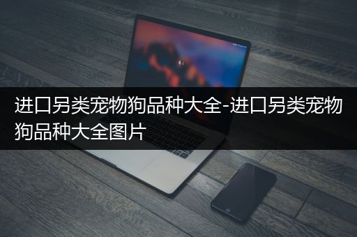 进口另类宠物狗品种大全-进口另类宠物狗品种大全图片