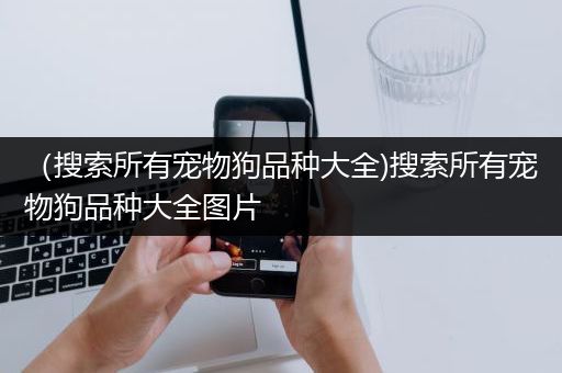 （搜索所有宠物狗品种大全)搜索所有宠物狗品种大全图片