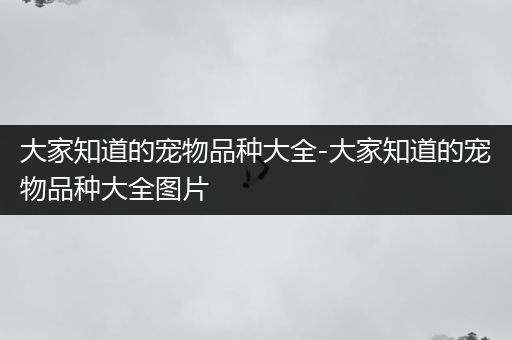 大家知道的宠物品种大全-大家知道的宠物品种大全图片