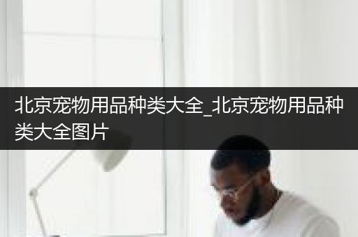 北京宠物用品种类大全_北京宠物用品种类大全图片