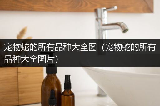 宠物蛇的所有品种大全图（宠物蛇的所有品种大全图片）