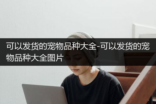 可以发货的宠物品种大全-可以发货的宠物品种大全图片