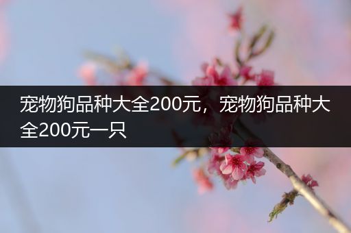 宠物狗品种大全200元，宠物狗品种大全200元一只