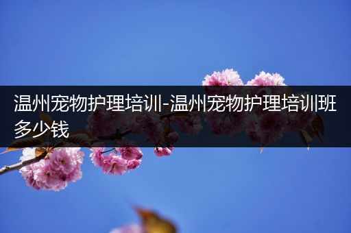 温州宠物护理培训-温州宠物护理培训班多少钱