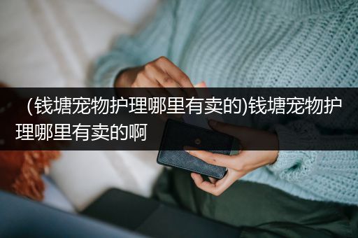 （钱塘宠物护理哪里有卖的)钱塘宠物护理哪里有卖的啊