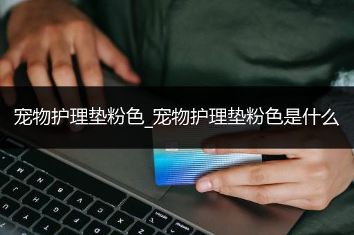 宠物护理垫粉色_宠物护理垫粉色是什么