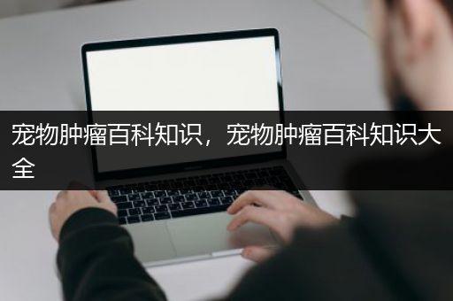 宠物肿瘤百科知识，宠物肿瘤百科知识大全