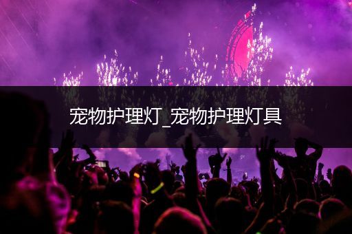 宠物护理灯_宠物护理灯具