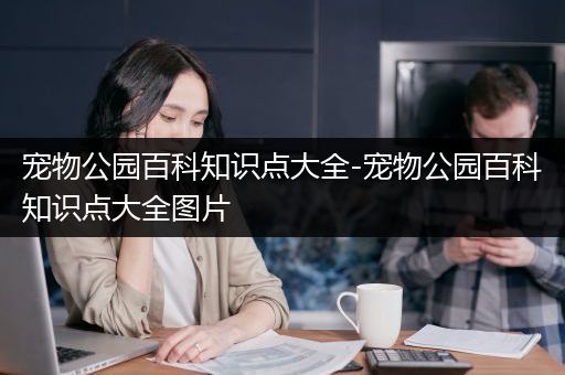 宠物公园百科知识点大全-宠物公园百科知识点大全图片