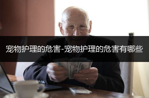 宠物护理的危害-宠物护理的危害有哪些