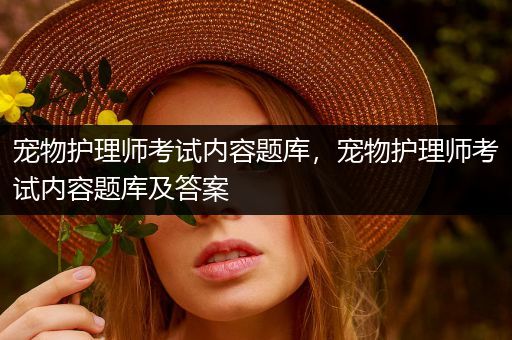 宠物护理师考试内容题库，宠物护理师考试内容题库及答案