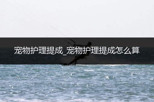 宠物护理提成_宠物护理提成怎么算
