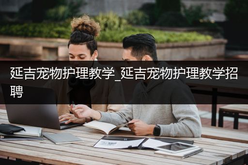 延吉宠物护理教学_延吉宠物护理教学招聘