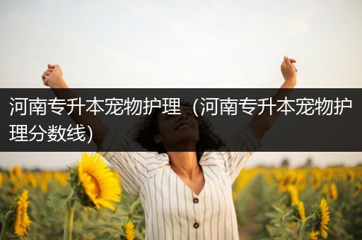 河南专升本宠物护理（河南专升本宠物护理分数线）