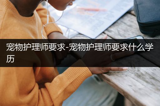 宠物护理师要求-宠物护理师要求什么学历