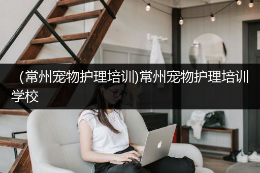 （常州宠物护理培训)常州宠物护理培训学校