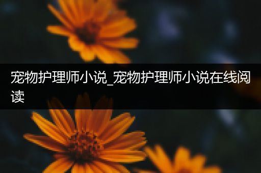 宠物护理师小说_宠物护理师小说在线阅读