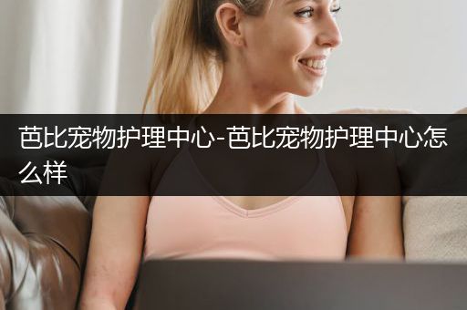 芭比宠物护理中心-芭比宠物护理中心怎么样