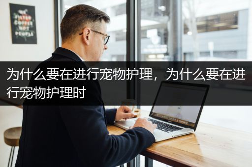 为什么要在进行宠物护理，为什么要在进行宠物护理时