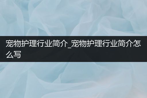 宠物护理行业简介_宠物护理行业简介怎么写