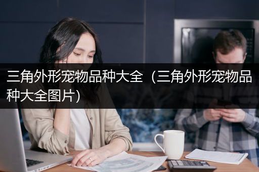三角外形宠物品种大全（三角外形宠物品种大全图片）