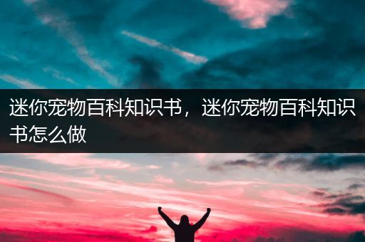 迷你宠物百科知识书，迷你宠物百科知识书怎么做