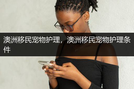 澳洲移民宠物护理，澳洲移民宠物护理条件