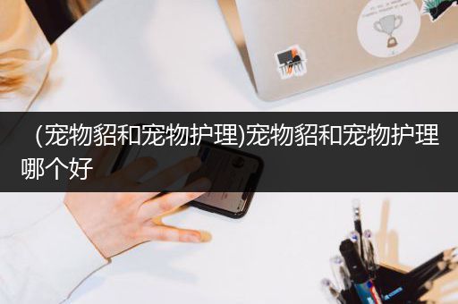 （宠物貂和宠物护理)宠物貂和宠物护理哪个好
