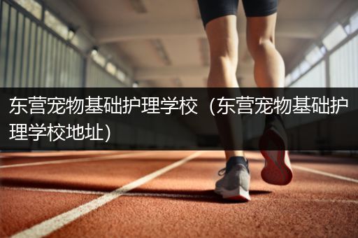 东营宠物基础护理学校（东营宠物基础护理学校地址）