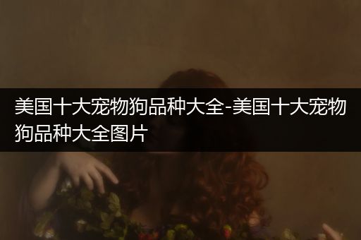 美国十大宠物狗品种大全-美国十大宠物狗品种大全图片