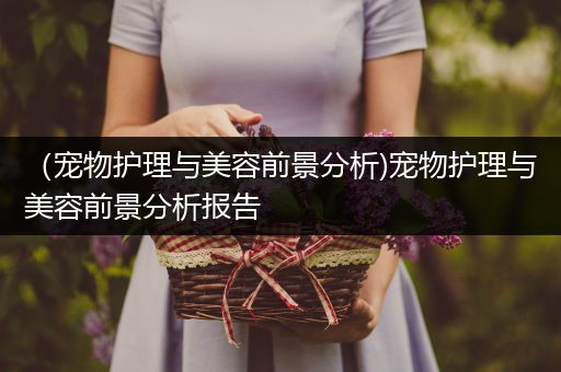 （宠物护理与美容前景分析)宠物护理与美容前景分析报告