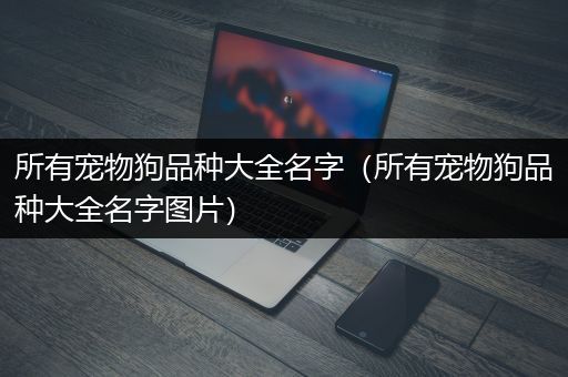 所有宠物狗品种大全名字（所有宠物狗品种大全名字图片）