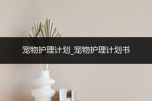 宠物护理计划_宠物护理计划书