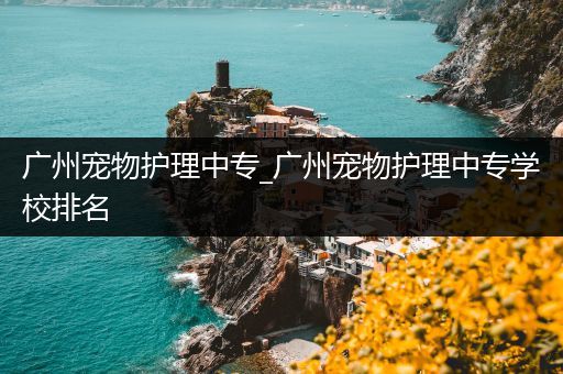 广州宠物护理中专_广州宠物护理中专学校排名