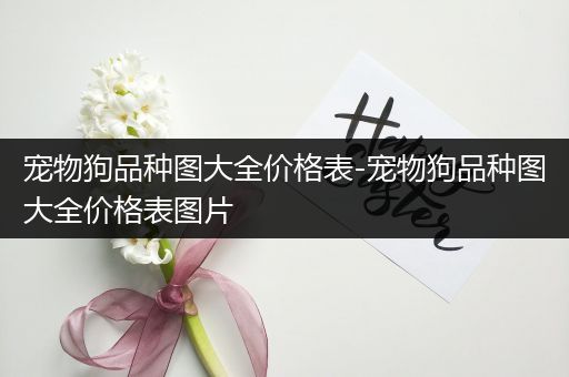 宠物狗品种图大全价格表-宠物狗品种图大全价格表图片
