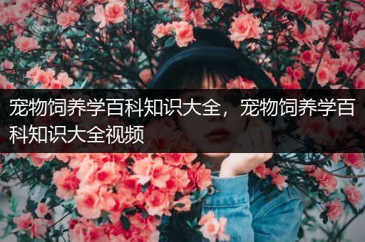 宠物饲养学百科知识大全，宠物饲养学百科知识大全视频
